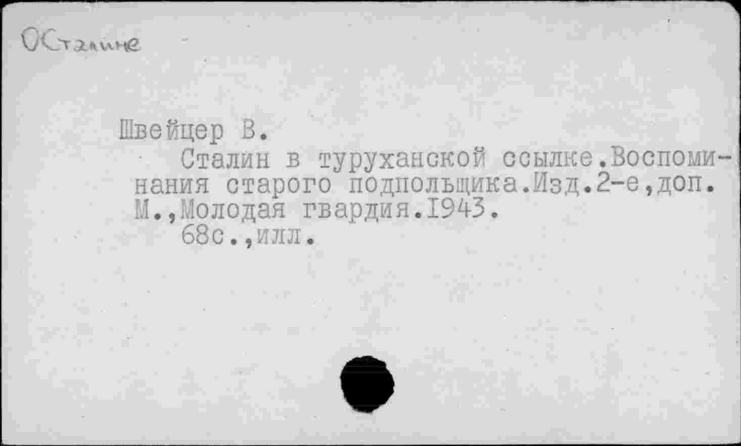 ﻿.'та.А'лМЙ
Швейцер В.
Сталин в туруханской ссылке.Воспоми нания старого подпольщика.Изд.2-е,доп. М.,Молодая гвардия.1943.
68с.,илл.